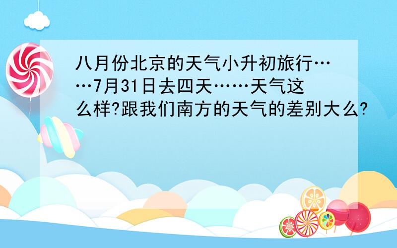 八月份北京的天气小升初旅行……7月31日去四天……天气这么样?跟我们南方的天气的差别大么?