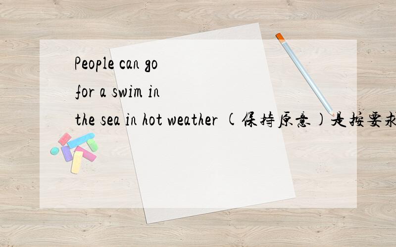 People can go for a swim in the sea in hot weather (保持原意)是按要求改变句子
