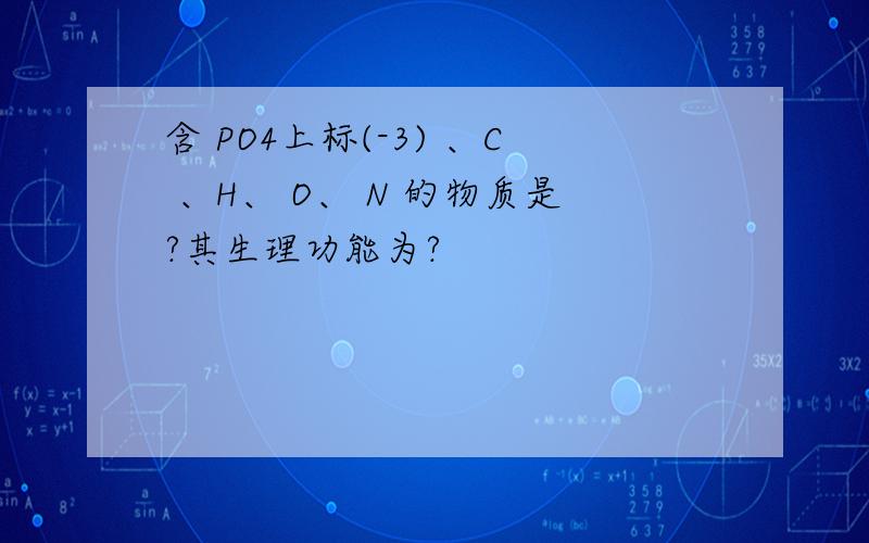 含 PO4上标(-3) 、C 、H、 O、 N 的物质是?其生理功能为?