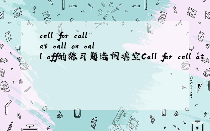 call for call at call on call off的练习题选词填空Call for call at call on call off1.The tirp to Italy might be ____2.Let us ______ Janmes on the way home4.The government then _____troops to deal with the disturbances二.late later latest late