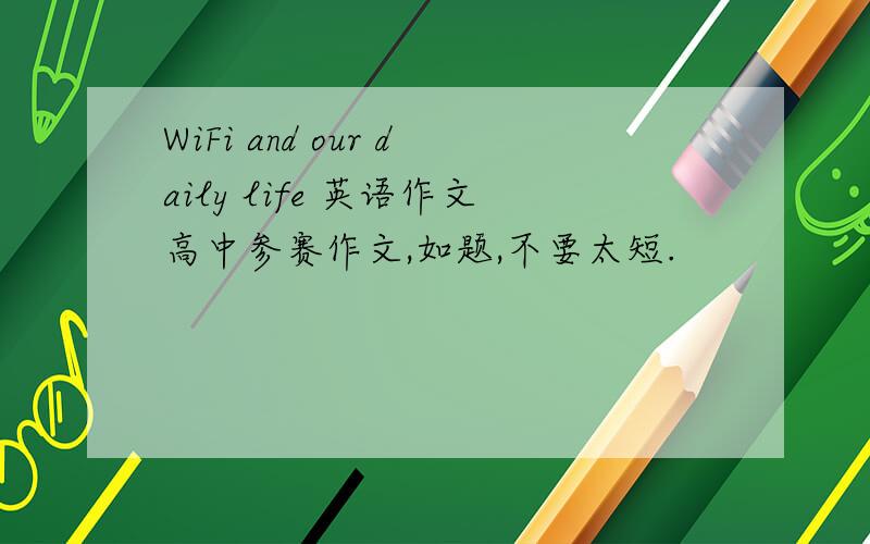WiFi and our daily life 英语作文高中参赛作文,如题,不要太短.