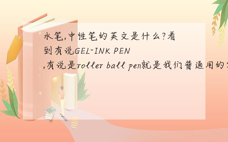 水笔,中性笔的英文是什么?看到有说GEL-INK PEN,有说是roller ball pen就是我们普通用的笔,一般用英文怎么说?