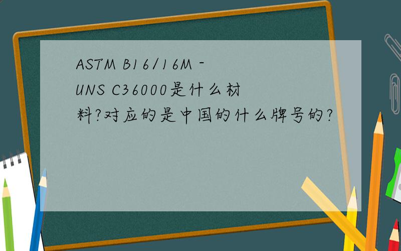 ASTM B16/16M -UNS C36000是什么材料?对应的是中国的什么牌号的?