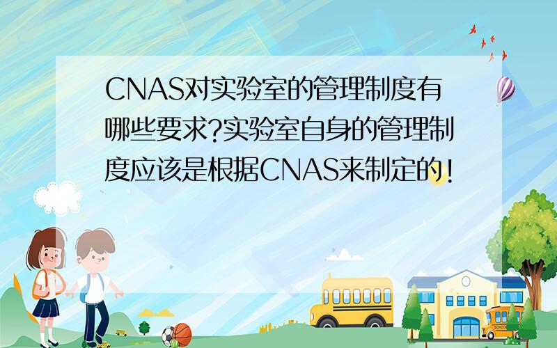 CNAS对实验室的管理制度有哪些要求?实验室自身的管理制度应该是根据CNAS来制定的!