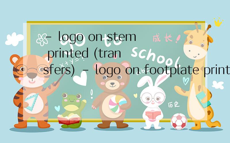 - logo on stem printed (transfers) - logo on footplate printed (transfers)帮忙翻译下!