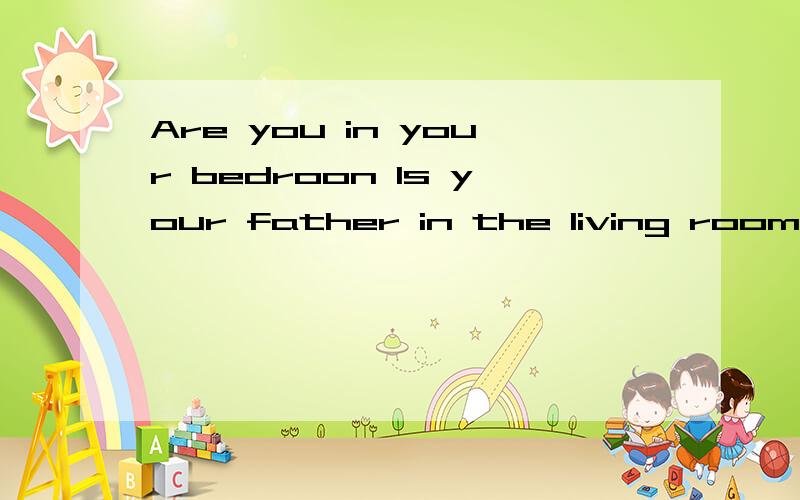 Are you in your bedroon Is your father in the living room Where' your mother