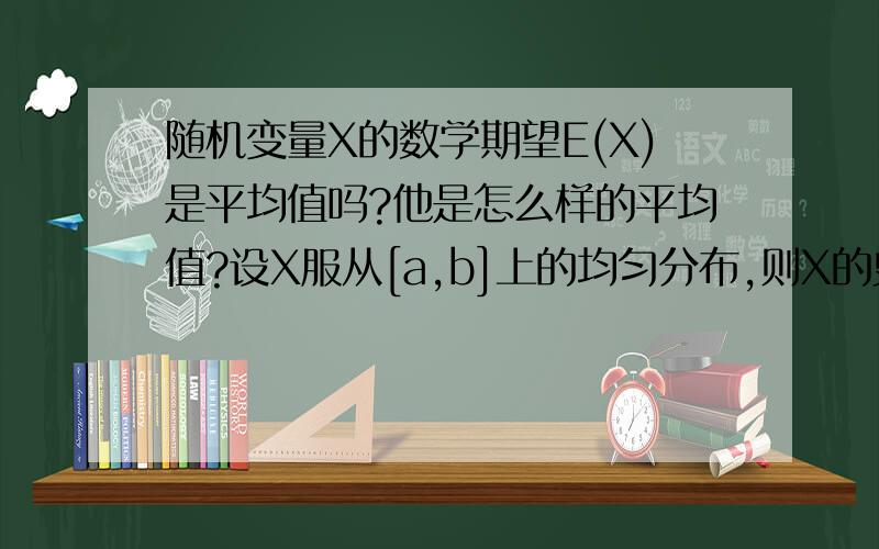 随机变量X的数学期望E(X)是平均值吗?他是怎么样的平均值?设X服从[a,b]上的均匀分布,则X的史学期望值EX