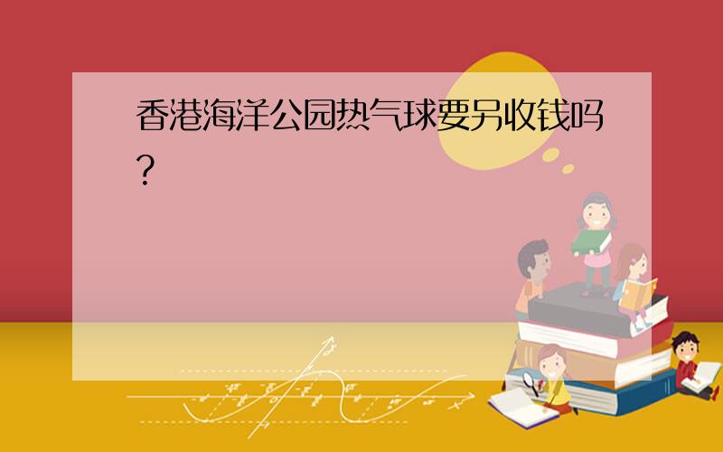 香港海洋公园热气球要另收钱吗?