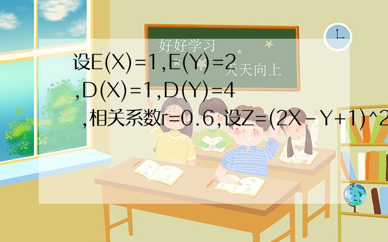 设E(X)=1,E(Y)=2,D(X)=1,D(Y)=4 ,相关系数r=0.6,设Z=(2X-Y+1)^2 ,则其数学期望E(Z)=?设E(X)=1,E(Y)=2,D(X)=1,D(Y)=4 ,相关系数r=0.6,设Z=(2X-Y+1)^2 ,则其数学期望E(Z)=?
