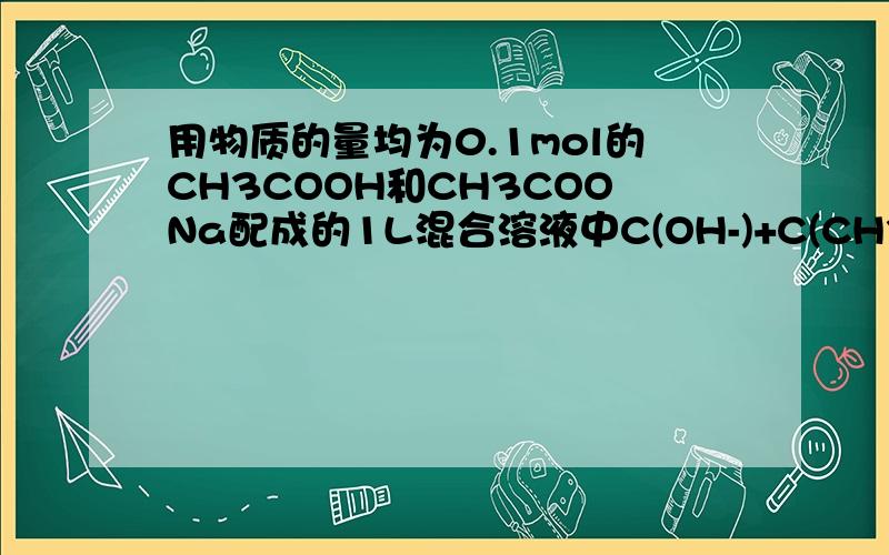 用物质的量均为0.1mol的CH3COOH和CH3COONa配成的1L混合溶液中C(OH-)+C(CH3COOH)=0.1mol/L为什么是错的?