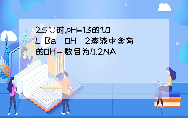 25℃时,pH=13的1.0L Ba(OH)2溶液中含有的OH－数目为0.2NA