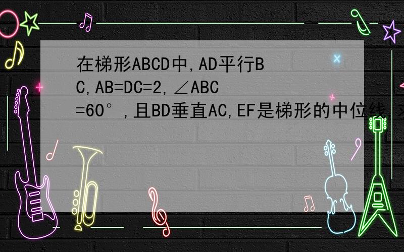 在梯形ABCD中,AD平行BC,AB=DC=2,∠ABC=60°,且BD垂直AC,EF是梯形的中位线,求EF的长.