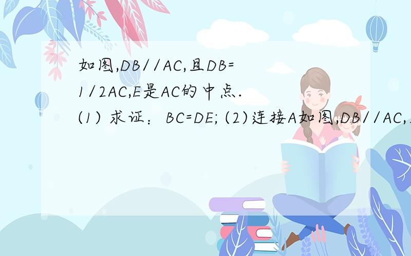 如图,DB//AC,且DB=1/2AC,E是AC的中点.(1) 求证：BC=DE; (2)连接A如图,DB//AC,且DB=1/2AC,E是AC的中点. (1) 求证：BC=DE; (2)连接AD,BE,若使四边形ADBE是菱形,则在三角形ABC中添加什么条件?并说明理由.