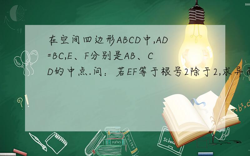 在空间四边形ABCD中,AD=BC,E、F分别是AB、CD的中点.问：若EF等于根号2除于2,求异面直线AD与BC的所成角