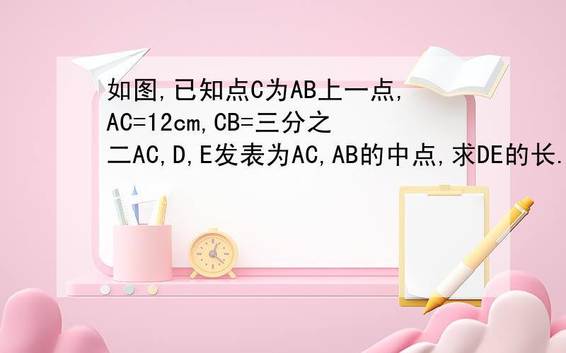 如图,已知点C为AB上一点,AC=12cm,CB=三分之二AC,D,E发表为AC,AB的中点,求DE的长.