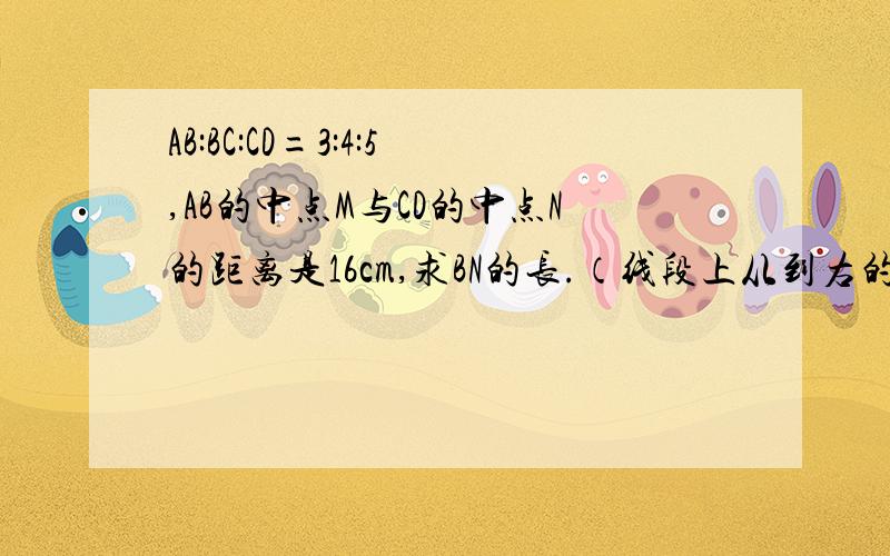 AB:BC:CD=3:4:5,AB的中点M与CD的中点N的距离是16cm,求BN的长.（线段上从到右的顺序为A.M.B.C.N.