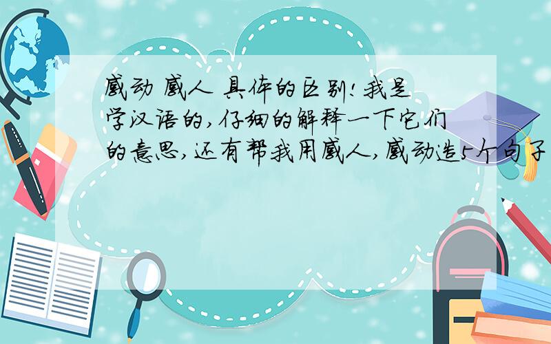 感动 感人 具体的区别!我是学汉语的,仔细的解释一下它们的意思,还有帮我用感人,感动造5个句子!