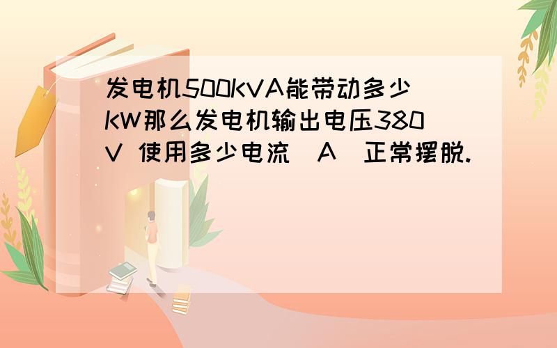 发电机500KVA能带动多少KW那么发电机输出电压380V 使用多少电流（A)正常摆脱.