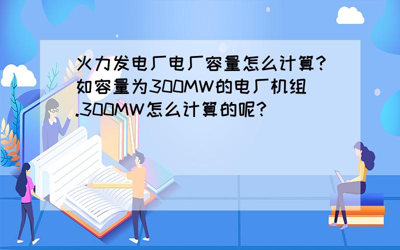 火力发电厂电厂容量怎么计算?如容量为300MW的电厂机组.300MW怎么计算的呢?