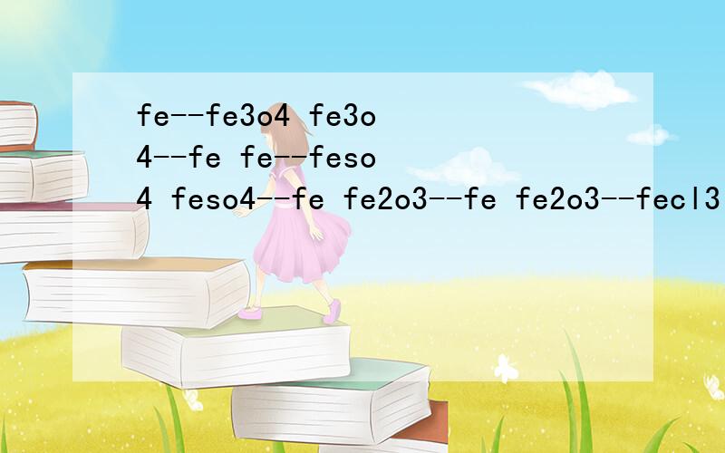 fe--fe3o4 fe3o4--fe fe--feso4 feso4--fe fe2o3--fe fe2o3--fecl3 fecl3--fe[oh]3写方程式.条件.急,