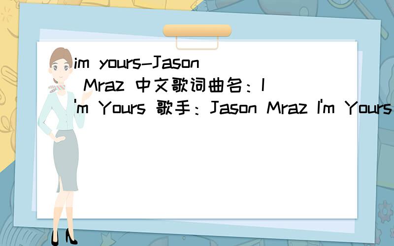 im yours-Jason Mraz 中文歌词曲名：I'm Yours 歌手：Jason Mraz I'm Yours - Jason Mraz by Tetsu Well you done done me and you better felt it I tried to be chill but you so hot that i melted I fell right through the cracks and i'm tryin to get