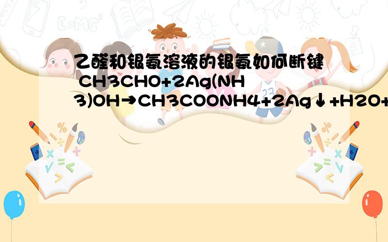 乙醛和银氨溶液的银氨如何断键 CH3CHO+2Ag(NH3)OH→CH3COONH4+2Ag↓+H2O+3NH3 这是个乙醛与银氨溶液的反应,但是乙醛CHO哪里断键,还有Ag(NH3)OH哪里断键,会与生成CH3COONH4