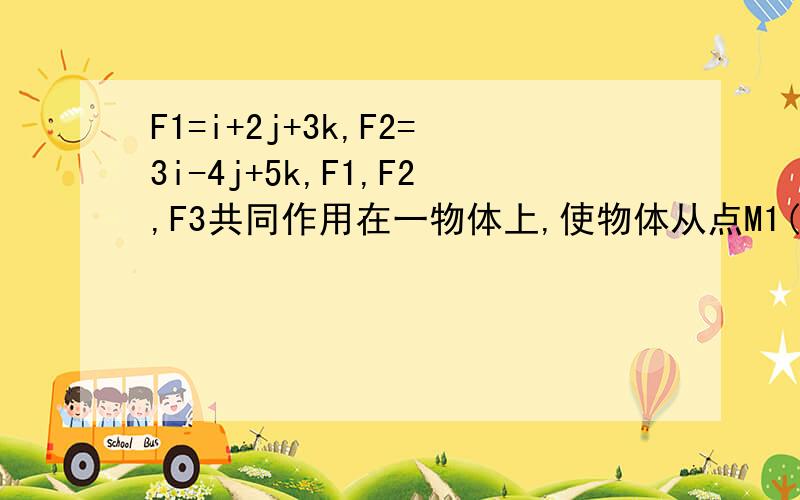 F1=i+2j+3k,F2=3i-4j+5k,F1,F2,F3共同作用在一物体上,使物体从点M1(1,-2,1)移到点M2(3,1,2),合力所作功已知力F1=i+2j+3k,F2=3i-4j+5k,若F1,F2,F3共同作用在一物体上,使物体从点M1(1,-2,1)移到点M2(3,1,2),则合力所作