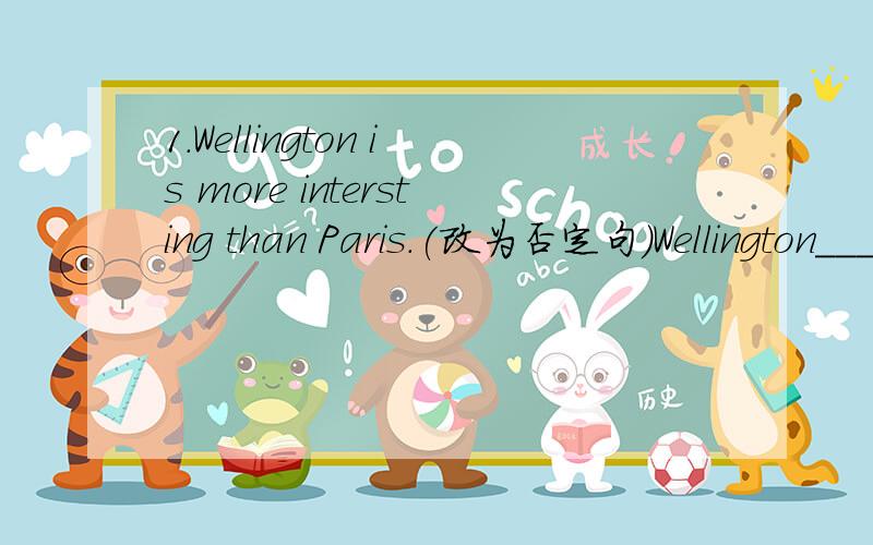 1.Wellington is more intersting than Paris.(改为否定句)Wellington_____ ______ intersting than Paris.2.It's the national flag of Italy.(改为特殊疑问句）_____ _____ _____ is it 3.The population of Guangzhou is 7,200,200.(改为特殊疑问