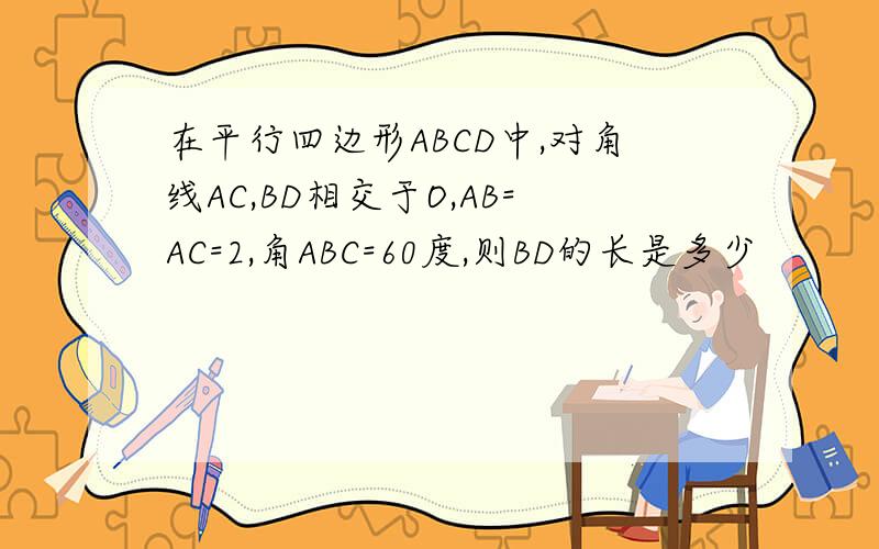 在平行四边形ABCD中,对角线AC,BD相交于O,AB=AC=2,角ABC=60度,则BD的长是多少
