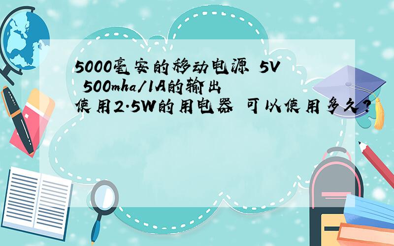 5000毫安的移动电源 5V 500mha/1A的输出 使用2.5W的用电器 可以使用多久?