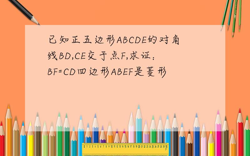 已知正五边形ABCDE的对角线BD,CE交于点F,求证：BF=CD四边形ABEF是菱形