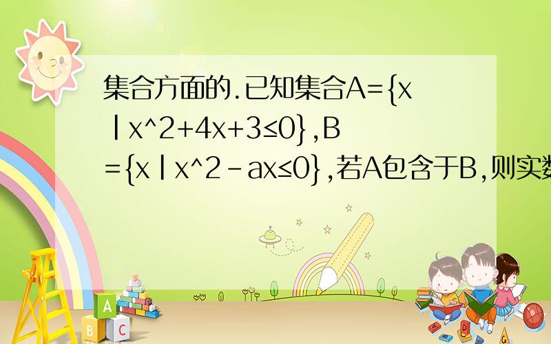 集合方面的.已知集合A={x｜x^2+4x+3≤0},B={x｜x^2-ax≤0},若A包含于B,则实数a的取值范围是?