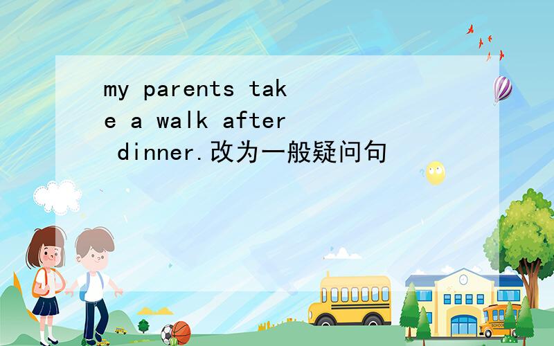 my parents take a walk after dinner.改为一般疑问句