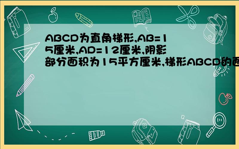 ABCD为直角梯形,AB=15厘米,AD=12厘米,阴影部分面积为15平方厘米,梯形ABCD的面积是多少平方厘米? 