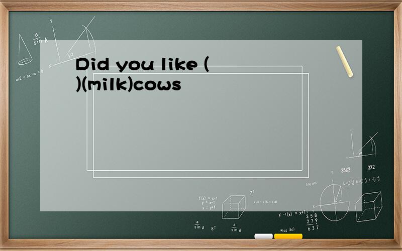 Did you like ()(milk)cows