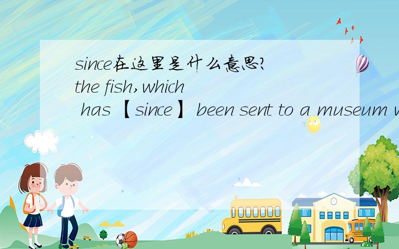 since在这里是什么意思?the fish,which has 【since】 been sent to a museum where it is being examined by a scientist,is called an oarfish.