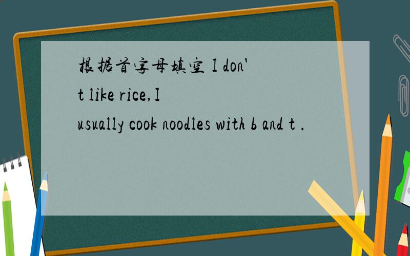 根据首字母填空 I don't like rice,I usually cook noodles with b and t .