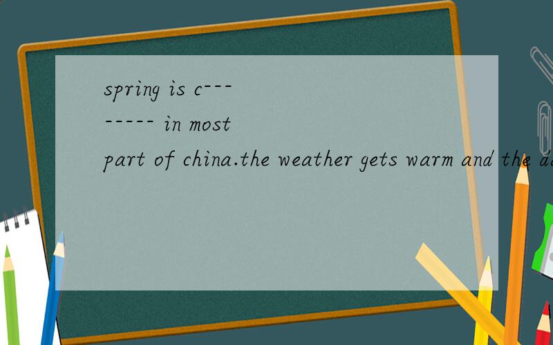 spring is c-------- in most part of china.the weather gets warm and the days get l--------.根据首字母,填写恰当的形容词