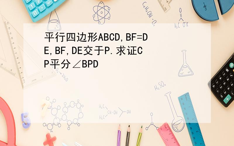 平行四边形ABCD,BF=DE,BF,DE交于P.求证CP平分∠BPD