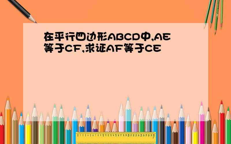 在平行四边形ABCD中,AE等于CF,求证AF等于CE