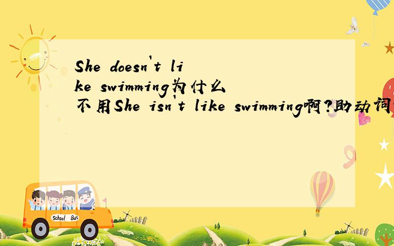 She doesn`t like swimming为什么不用She isn`t like swimming啊?助动词该怎么使用?