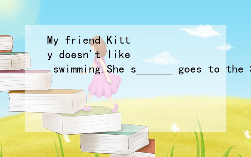 My friend Kitty doesn't like swimming.She s______ goes to the Swimming Club.