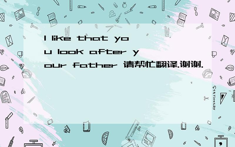 I like that you look after your father 请帮忙翻译.谢谢.