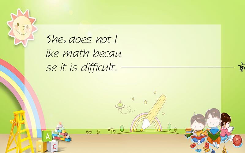 She,does not like math because it is difficult. —————————— 就画线部分提问画线的是because it is difficlt