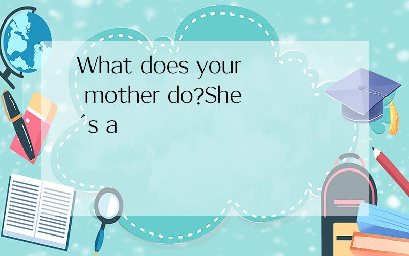 What does your mother do?She´s a