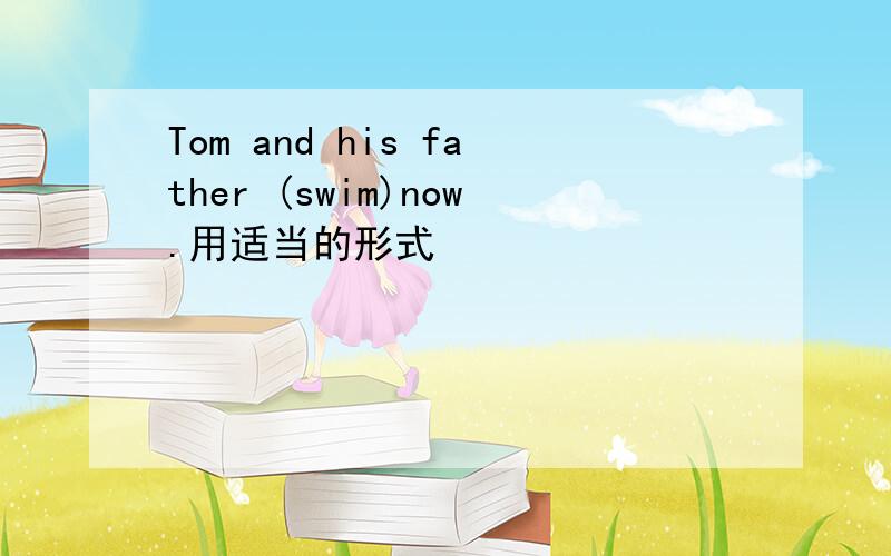 Tom and his father (swim)now.用适当的形式