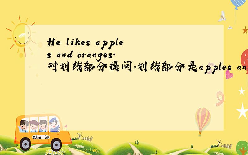 He likes apples and oranges.对划线部分提问.划线部分是apples and oranges ＿ ＿ ＿HE＿?