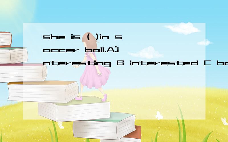 she is ( )in soccer ball.A:interesting B interested C boring D bored