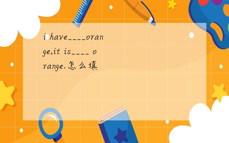 i have____orange,it is____ orange.怎么填