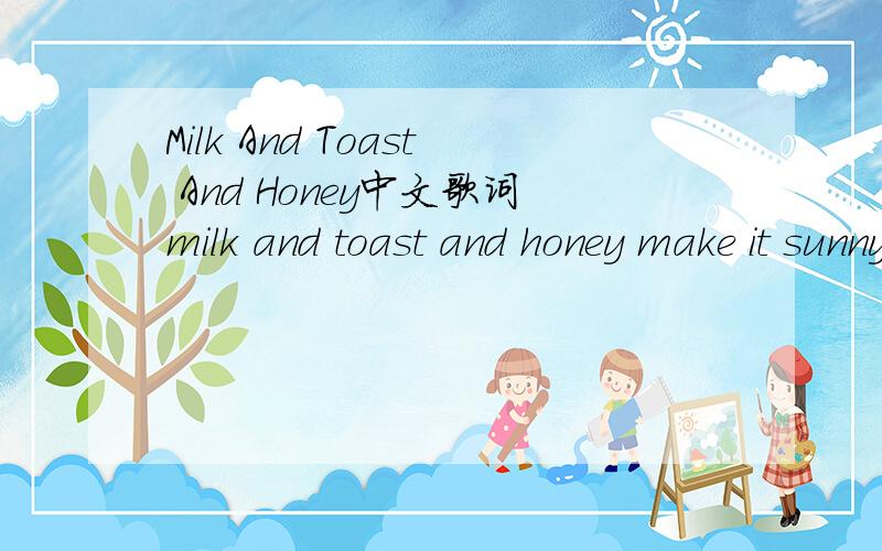 Milk And Toast And Honey中文歌词milk and toast and honey make it sunny on a rainy saturday,he-he-heymilk and toast,some coffee take the stuffiness out of days you hate,you really hateslow morning news pass me byi try not to analyze but didnt he b